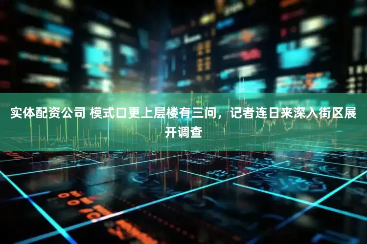 实体配资公司 模式口更上层楼有三问，记者连日来深入街区展开调查