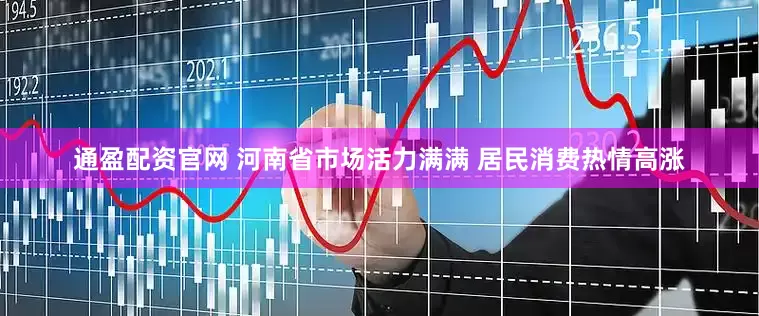 通盈配资官网 河南省市场活力满满 居民消费热情高涨
