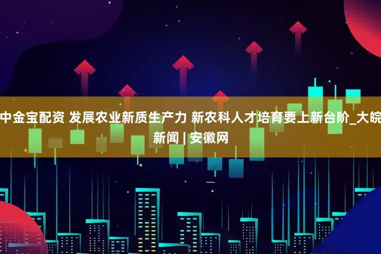 中金宝配资 发展农业新质生产力 新农科人才培育要上新台阶_大皖新闻 | 安徽网