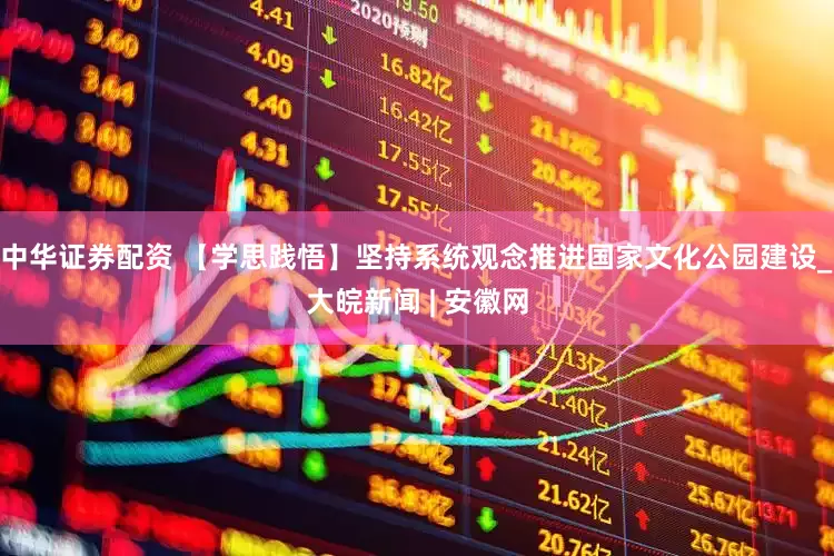 中华证券配资 【学思践悟】坚持系统观念推进国家文化公园建设_大皖新闻 | 安徽网