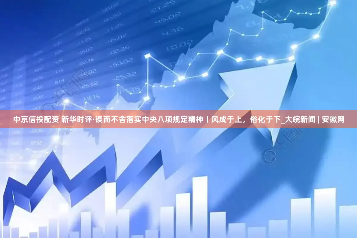 中京信投配资 新华时评·锲而不舍落实中央八项规定精神丨风成于上，俗化于下_大皖新闻 | 安徽网