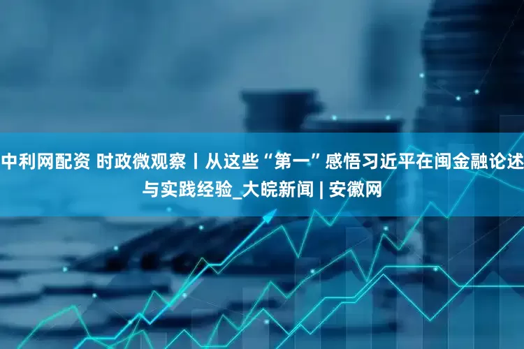 中利网配资 时政微观察丨从这些“第一”感悟习近平在闽金融论述与实践经验_大皖新闻 | 安徽网