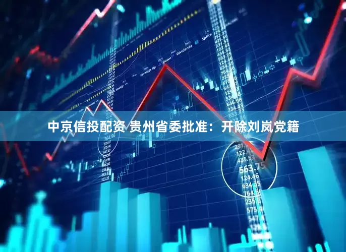 中京信投配资 贵州省委批准：开除刘岚党籍