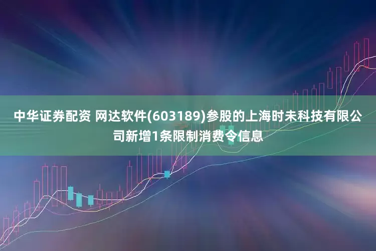 中华证券配资 网达软件(603189)参股的上海时未科技有限公司新增1条限制消费令信息