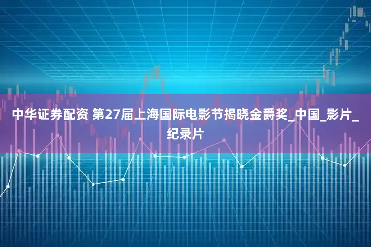 中华证券配资 第27届上海国际电影节揭晓金爵奖_中国_影片_纪录片