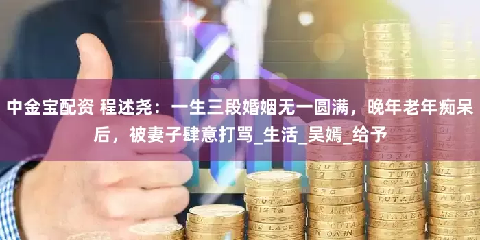 中金宝配资 程述尧：一生三段婚姻无一圆满，晚年老年痴呆后，被妻子肆意打骂_生活_吴嫣_给予