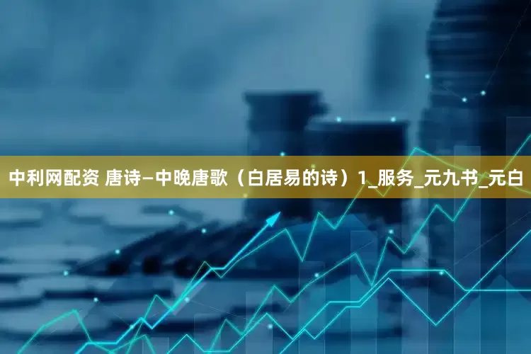 中利网配资 唐诗—中晚唐歌（白居易的诗）1_服务_元九书_元白