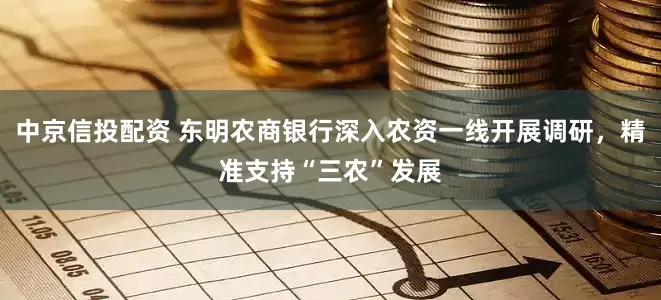 中京信投配资 东明农商银行深入农资一线开展调研，精准支持“三农”发展