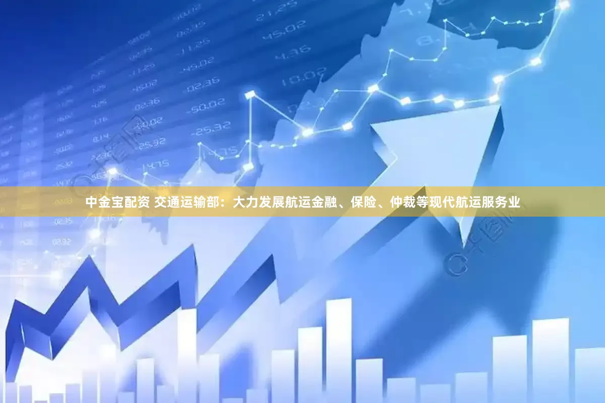中金宝配资 交通运输部：大力发展航运金融、保险、仲裁等现代航运服务业