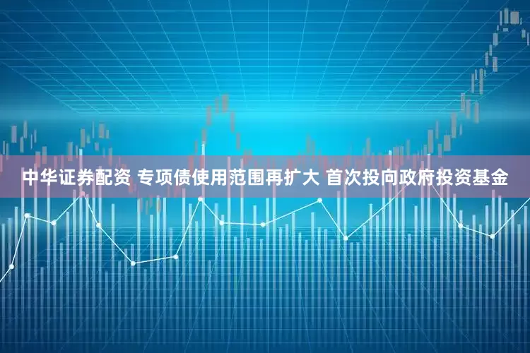 中华证券配资 专项债使用范围再扩大 首次投向政府投资基金