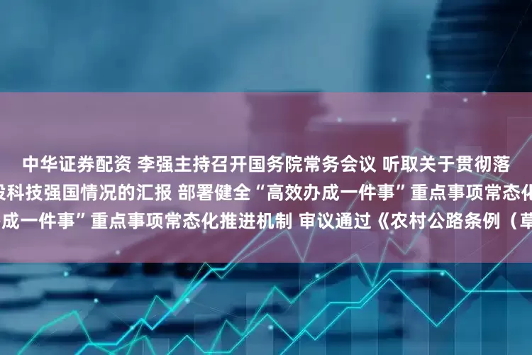 中华证券配资 李强主持召开国务院常务会议 听取关于贯彻落实全国科技大会精神加快建设科技强国情况的汇报 部署健全“高效办成一件事”重点事项常态化推进机制 审议通过《农村公路条例（草案）》