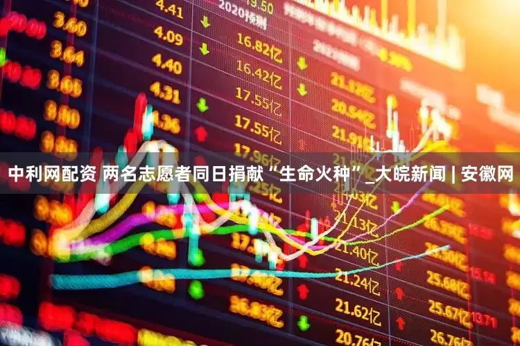 中利网配资 两名志愿者同日捐献“生命火种”_大皖新闻 | 安徽网