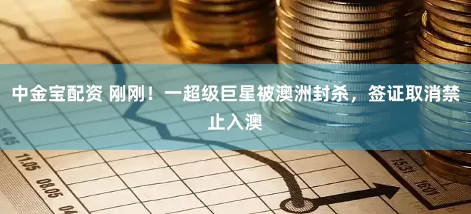 中金宝配资 刚刚！一超级巨星被澳洲封杀，签证取消禁止入澳
