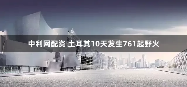 中利网配资 土耳其10天发生761起野火