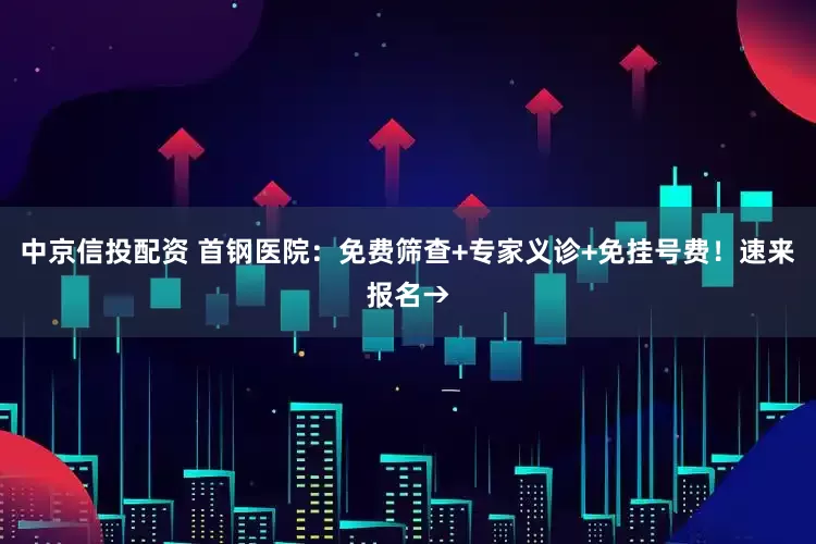 中京信投配资 首钢医院：免费筛查+专家义诊+免挂号费！速来报名→