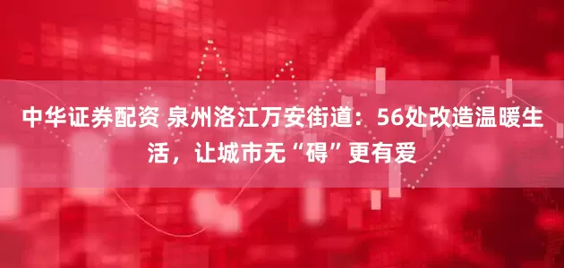 中华证券配资 泉州洛江万安街道：56处改造温暖生活，让城市无“碍”更有爱