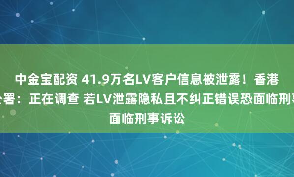 中金宝配资 41.9万名LV客户信息被泄露！香港隐私公署：正在调查 若LV泄露隐私且不纠正错误恐面临刑事诉讼