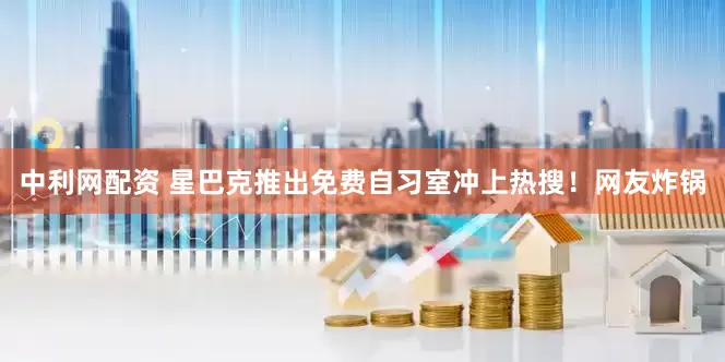 中利网配资 星巴克推出免费自习室冲上热搜！网友炸锅