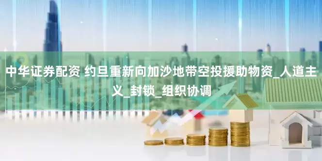 中华证券配资 约旦重新向加沙地带空投援助物资_人道主义_封锁_组织协调