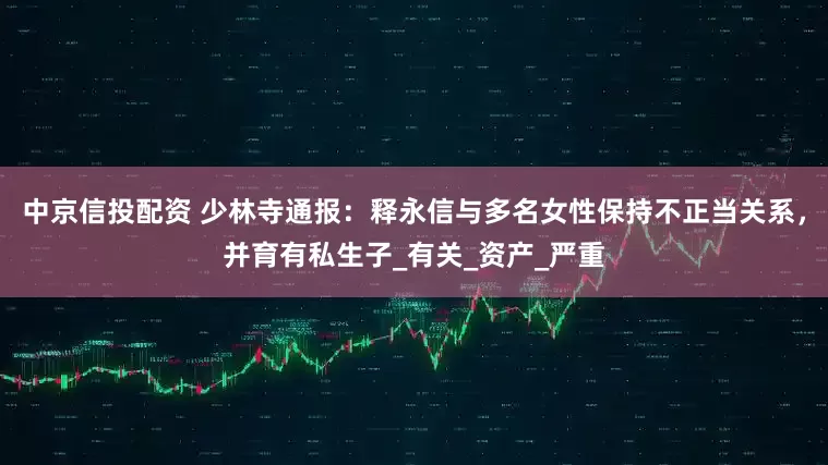 中京信投配资 少林寺通报：释永信与多名女性保持不正当关系，并育有私生子_有关_资产_严重