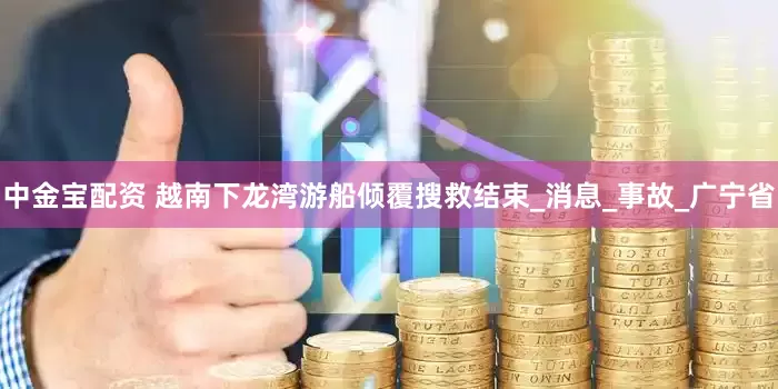 中金宝配资 越南下龙湾游船倾覆搜救结束_消息_事故_广宁省