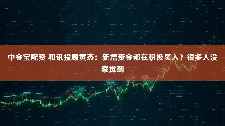 中金宝配资 和讯投顾黄杰：新增资金都在积极买入？很多人没察觉到