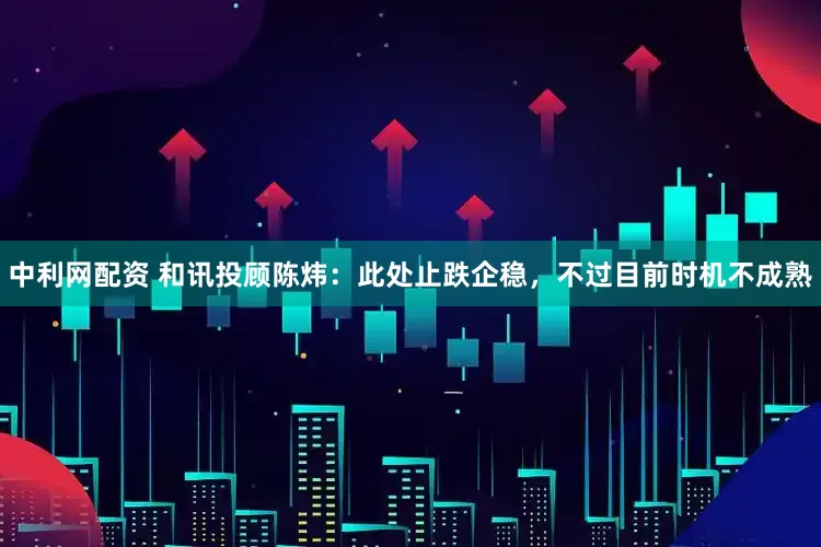 中利网配资 和讯投顾陈炜：此处止跌企稳，不过目前时机不成熟